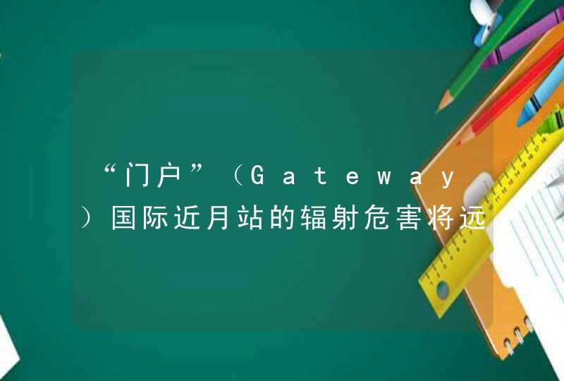 “门户”（Gateway）国际近月站的辐射危害将远高于国际空间站 ...